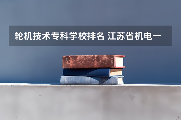 轮机技术专科学校排名 江苏省机电一体化大专排名