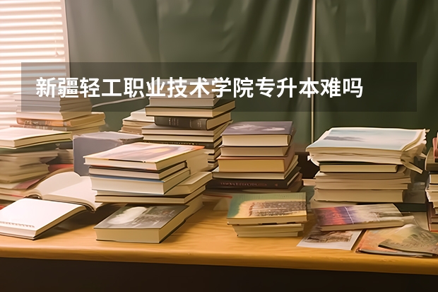 新疆轻工职业技术学院专升本难吗