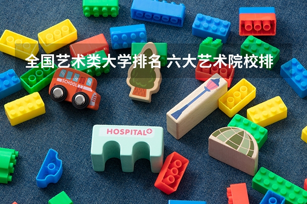 全国艺术类大学排名 六大艺术院校排名