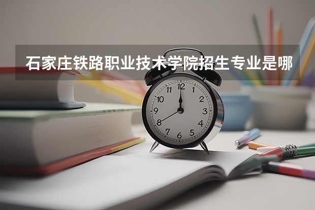 石家庄铁路职业技术学院招生专业是哪些 石家庄铁路职业技术学院王牌专业是哪些
