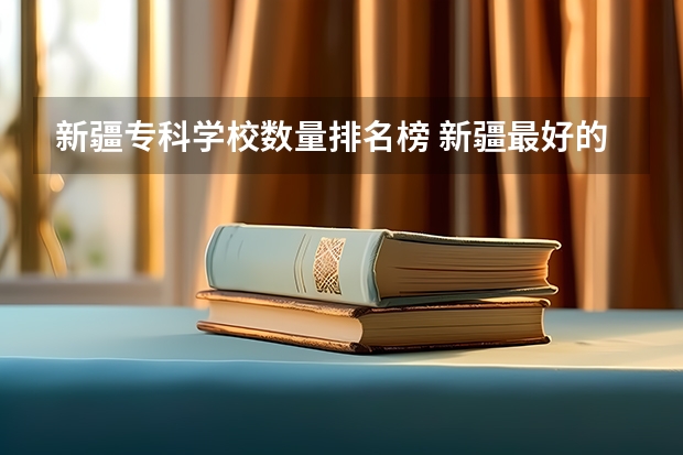 新疆专科学校数量排名榜 新疆最好的专科学校