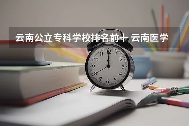 云南公立专科学校排名前十 云南医学专科学校排名