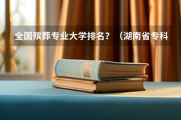 全国殡葬专业大学排名？（湖南省专科学校排名）