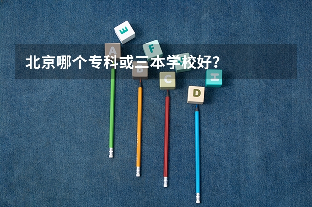 北京哪个专科或三本学校好？