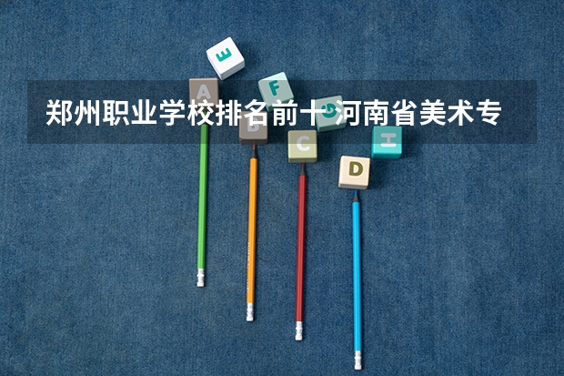 郑州职业学校排名前十 河南省美术专业学校排名