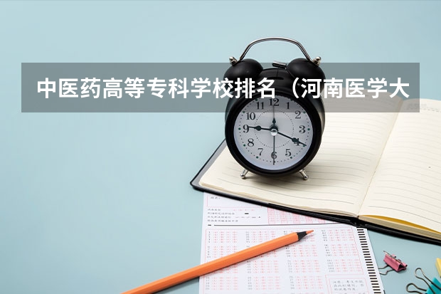 中医药高等专科学校排名（河南医学大专学校排名）