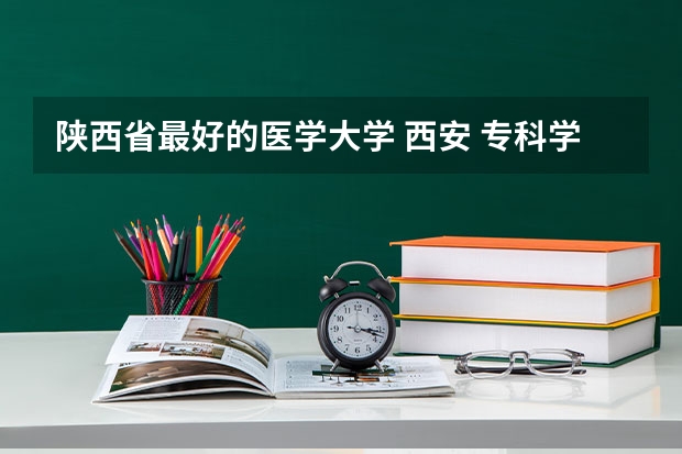 陕西省最好的医学大学 西安 专科学校排名榜