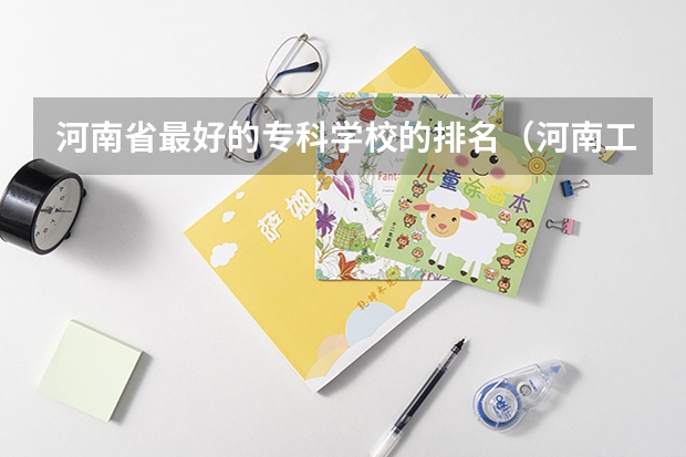 河南省最好的专科学校的排名（河南工业职业技术学院在河南大专排名）