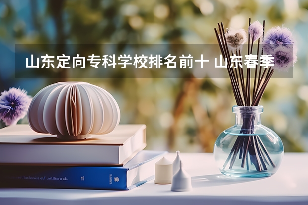 山东定向专科学校排名前十 山东春季高考专科学校排名