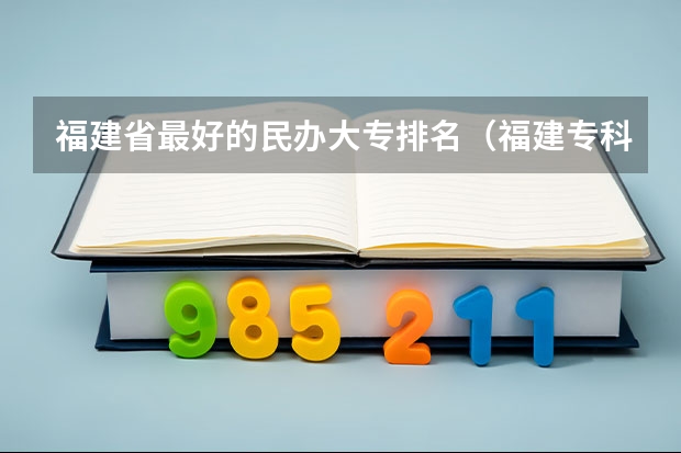 福建省最好的民办大专排名（福建专科学校排名公办）
