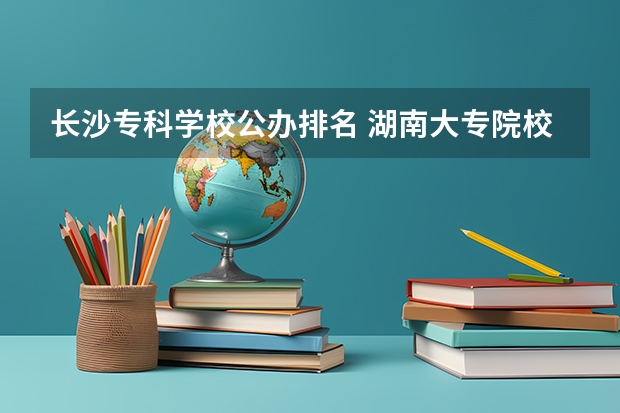 长沙专科学校公办排名 湖南大专院校排名
