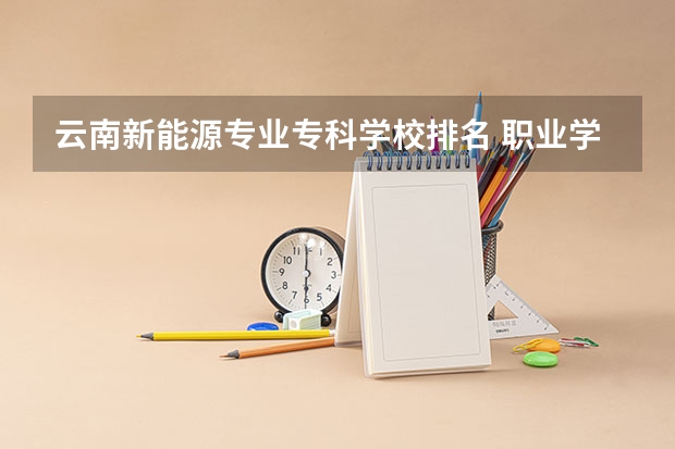 云南新能源专业专科学校排名 职业学校排名
