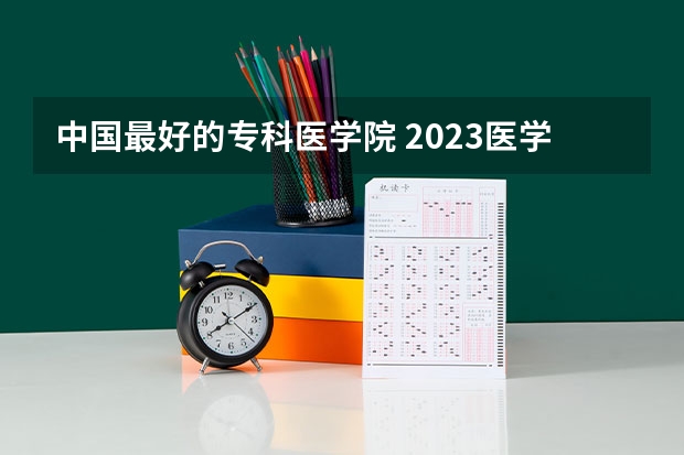 中国最好的专科医学院 2023医学院校排名