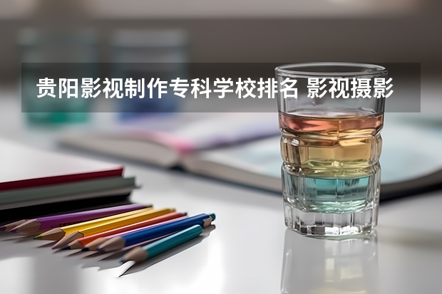 贵阳影视制作专科学校排名 影视摄影与制作大学排名