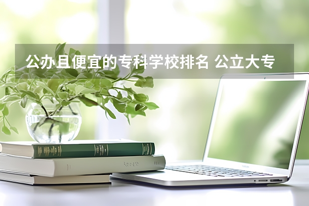 公办且便宜的专科学校排名 公立大专分数低的学校