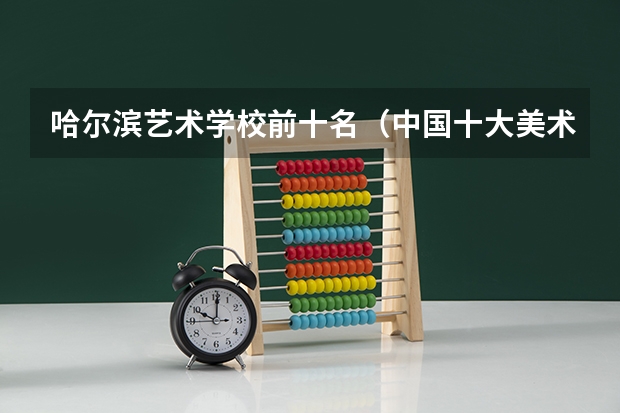 哈尔滨艺术学校前十名（中国十大美术学院最新排名）