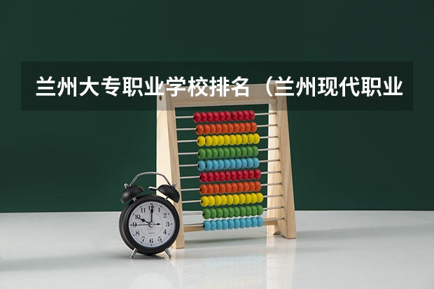 兰州大专职业学校排名（兰州现代职业学院2023录取分数线）