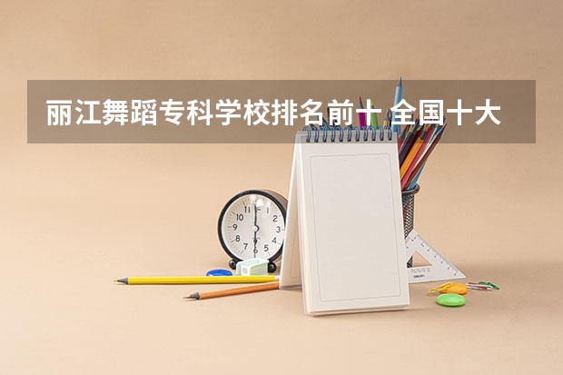 丽江舞蹈专科学校排名前十 全国十大舞蹈培训机构排名