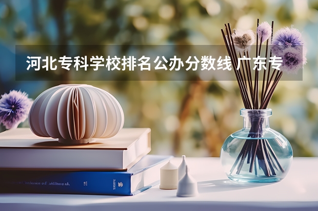 河北专科学校排名公办分数线 广东专科学校排名榜及录取分数线