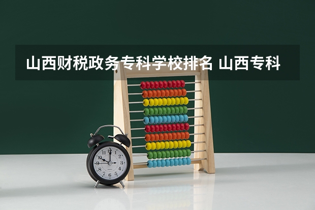 山西财税政务专科学校排名 山西专科学校排名