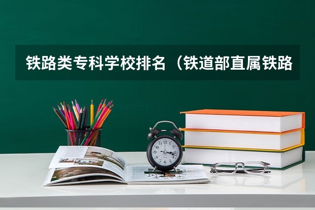 铁路类专科学校排名（铁道部直属铁路专科院校排名）