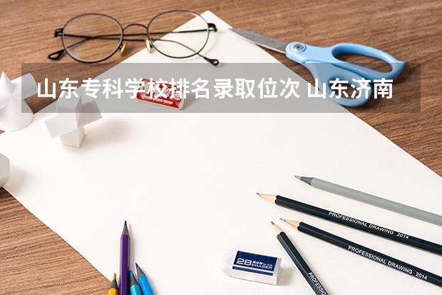 山东专科学校排名录取位次 山东济南专科学校排名及分数线