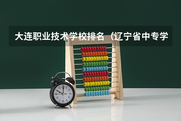 大连职业技术学校排名（辽宁省中专学校排名）