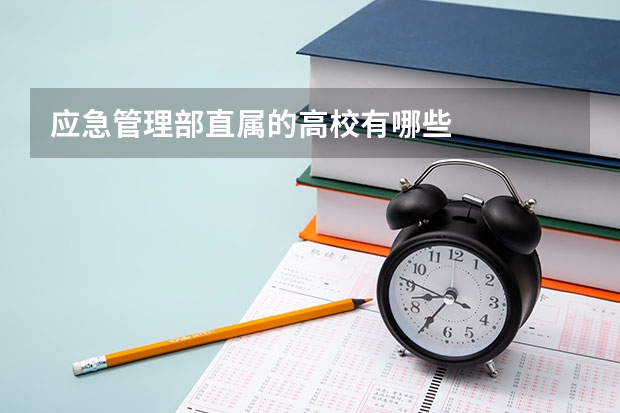 应急管理部直属的高校有哪些