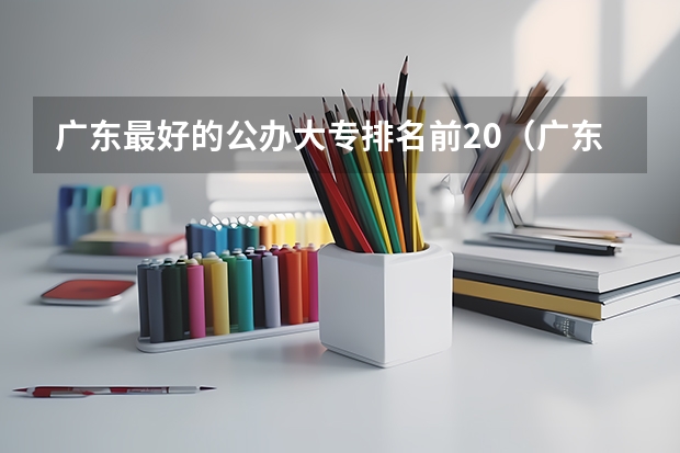 广东最好的公办大专排名前20（广东高等专科学校排名）