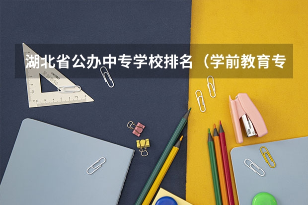 湖北省公办中专学校排名（学前教育专科学校排名 学前教育专业大学排名）