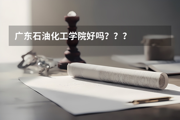 广东石油化工学院好吗？？？