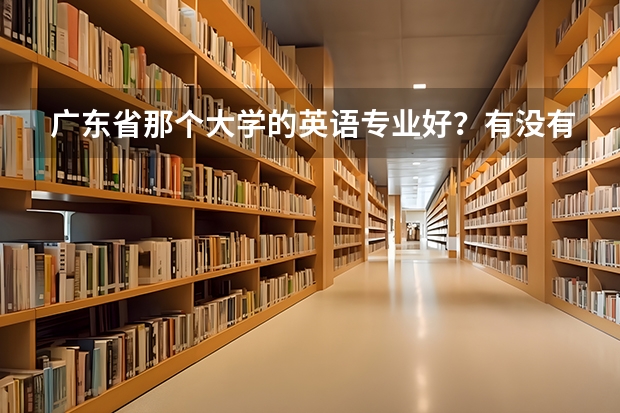 广东省那个大学的英语专业好？有没有排名什么的？