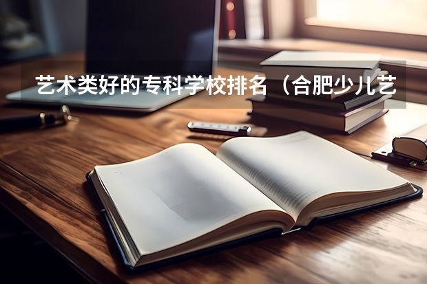 艺术类好的专科学校排名（合肥少儿艺术学校排名第几）