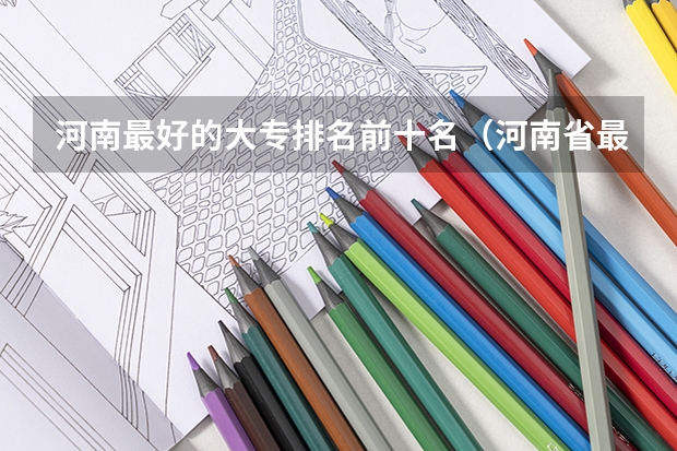 河南最好的大专排名前十名（河南省最好的专科学校的排名）