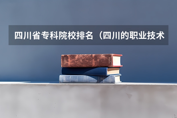 四川省专科院校排名（四川的职业技术学院排名）
