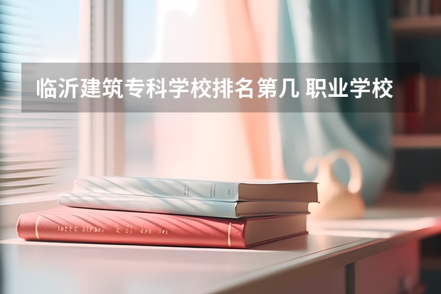 临沂建筑专科学校排名第几 职业学校排名