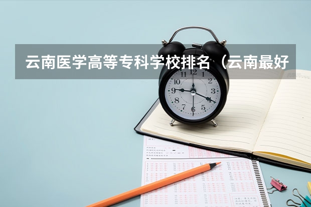 云南医学高等专科学校排名（云南最好的大专排名）
