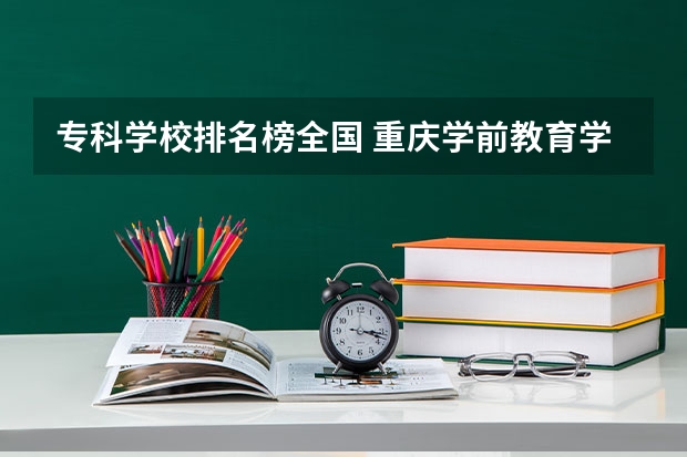 专科学校排名榜全国 重庆学前教育学校排名