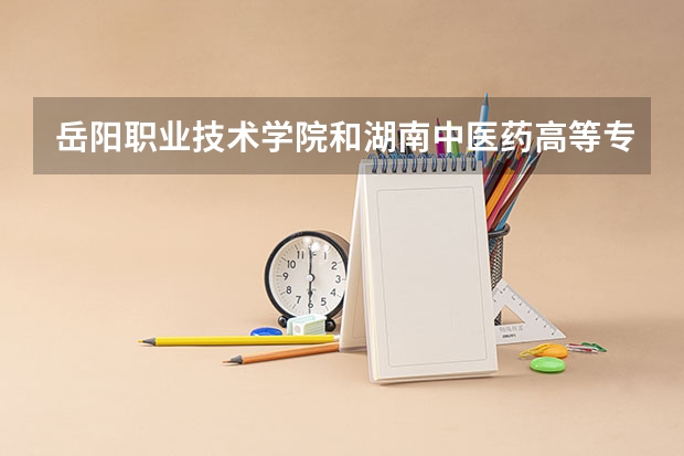 岳阳职业技术学院和湖南中医药高等专科学校哪个好