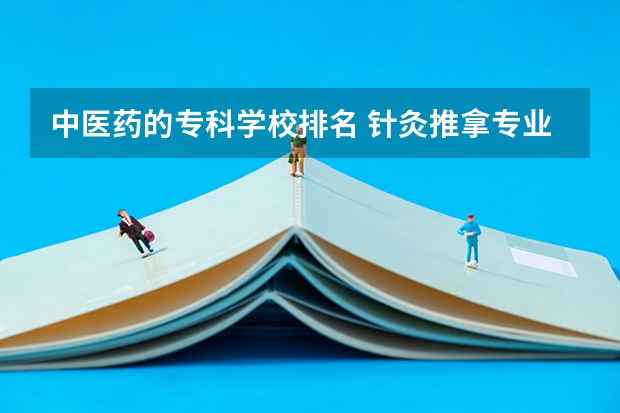 中医药的专科学校排名 针灸推拿专业专科学校排名