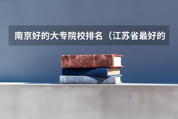 南京好的大专院校排名（江苏省最好的专科院校）