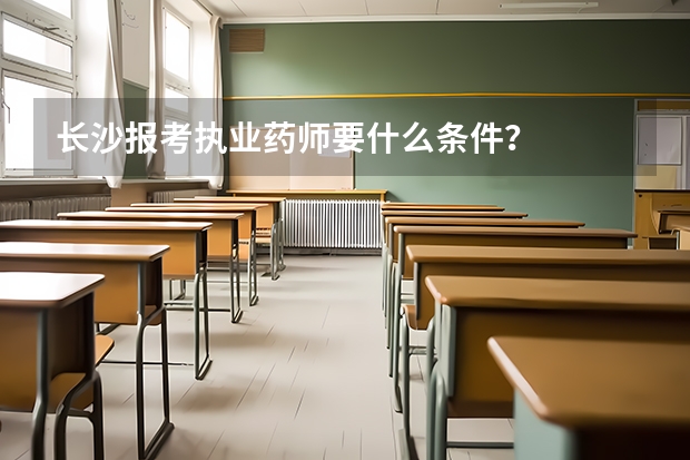 长沙报考执业药师要什么条件?