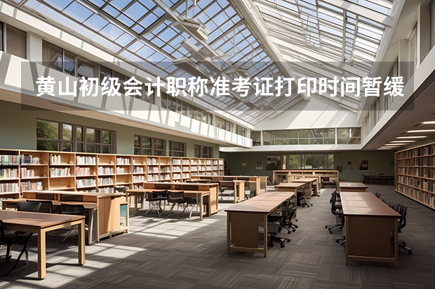 黄山初级会计职称准考证打印时间暂缓公布了吗