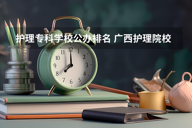 护理专科学校公办排名 广西护理院校专科排名