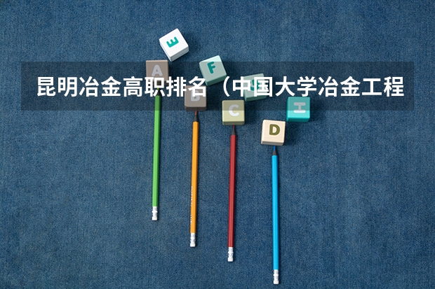 昆明冶金高职排名（中国大学冶金工程学科排名）