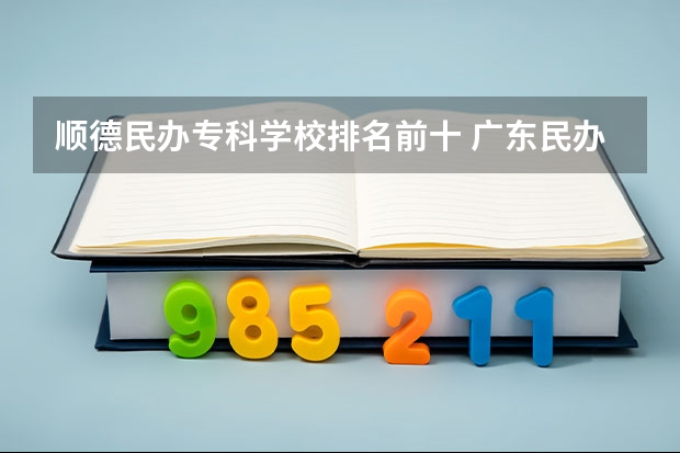 顺德民办专科学校排名前十 广东民办大专院校哪间比较好？？