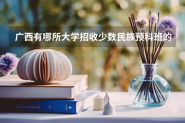 广西有哪所大学招收少数民族预科班的？学费大概多少？谢谢！！