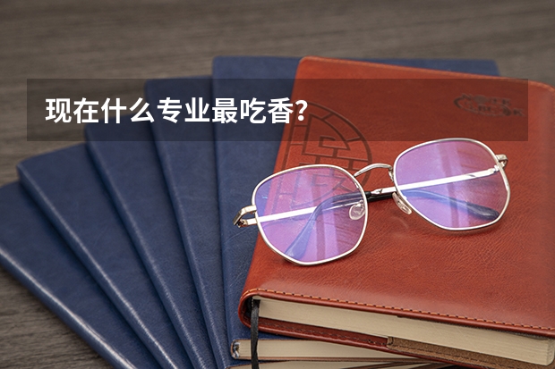 现在什么专业最吃香？