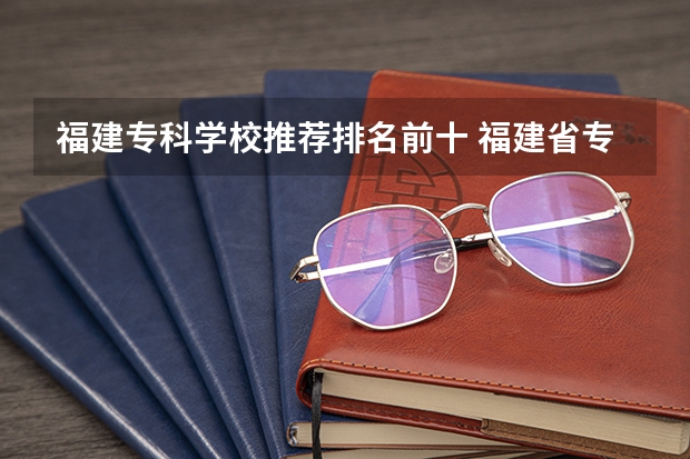 福建专科学校推荐排名前十 福建省专科学校排名