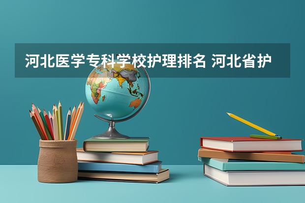 河北医学专科学校护理排名 河北省护理专业32学校?
